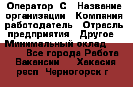 Оператор 1С › Название организации ­ Компания-работодатель › Отрасль предприятия ­ Другое › Минимальный оклад ­ 20 000 - Все города Работа » Вакансии   . Хакасия респ.,Черногорск г.